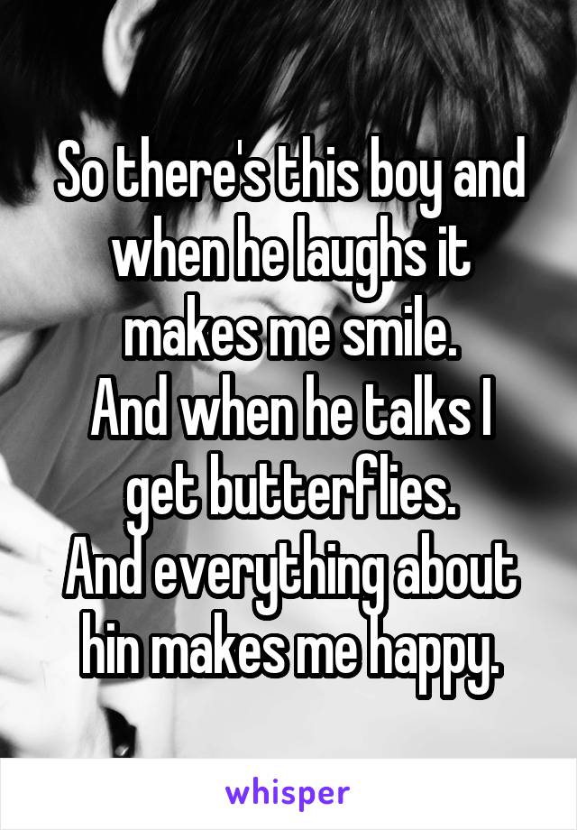 So there's this boy and when he laughs it makes me smile.
And when he talks I get butterflies.
And everything about hin makes me happy.