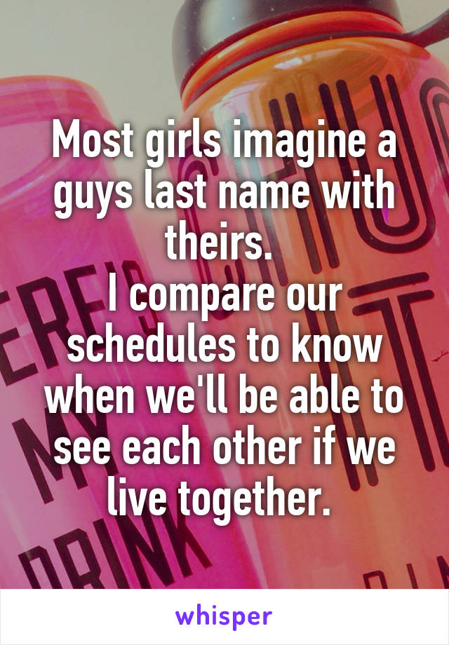 Most girls imagine a guys last name with theirs. 
I compare our schedules to know when we'll be able to see each other if we live together. 