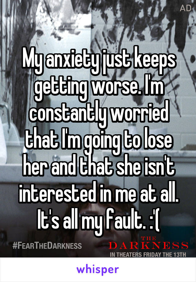 My anxiety just keeps getting worse. I'm constantly worried that I'm going to lose her and that she isn't interested in me at all. It's all my fault. :'(