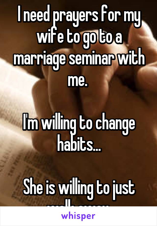 I need prayers for my wife to go to a marriage seminar with me. 

I'm willing to change habits...

She is willing to just walk away 