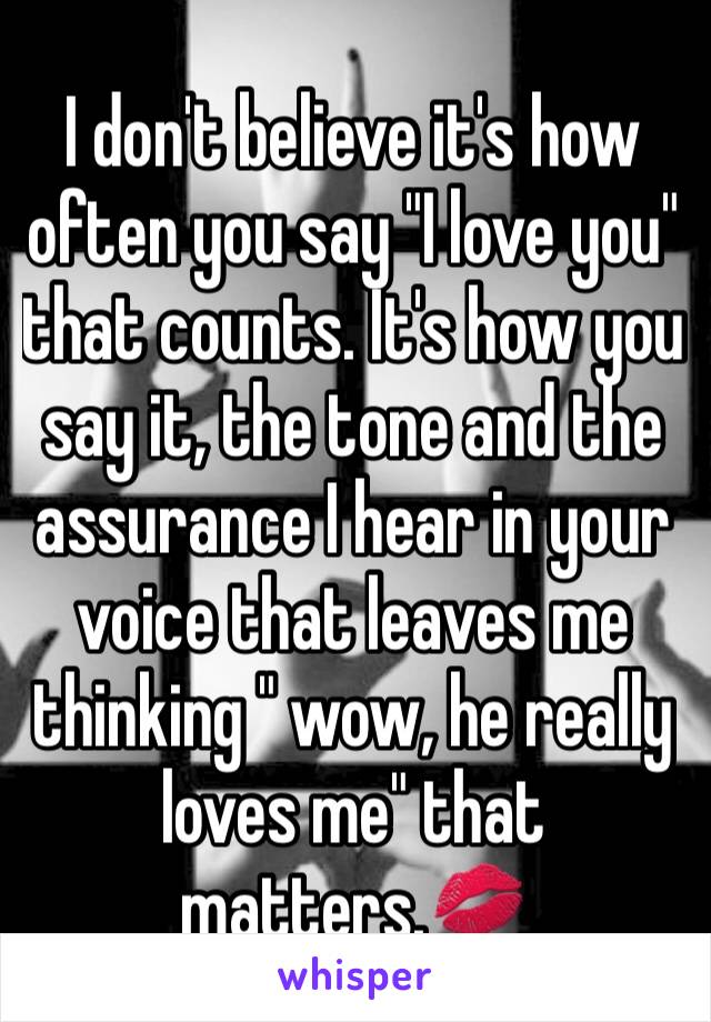 I don't believe it's how often you say "I love you" that counts. It's how you say it, the tone and the assurance I hear in your voice that leaves me thinking " wow, he really loves me" that matters.💋