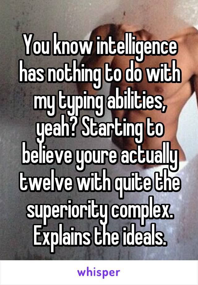 You know intelligence has nothing to do with my typing abilities, yeah? Starting to believe youre actually twelve with quite the superiority complex. Explains the ideals.