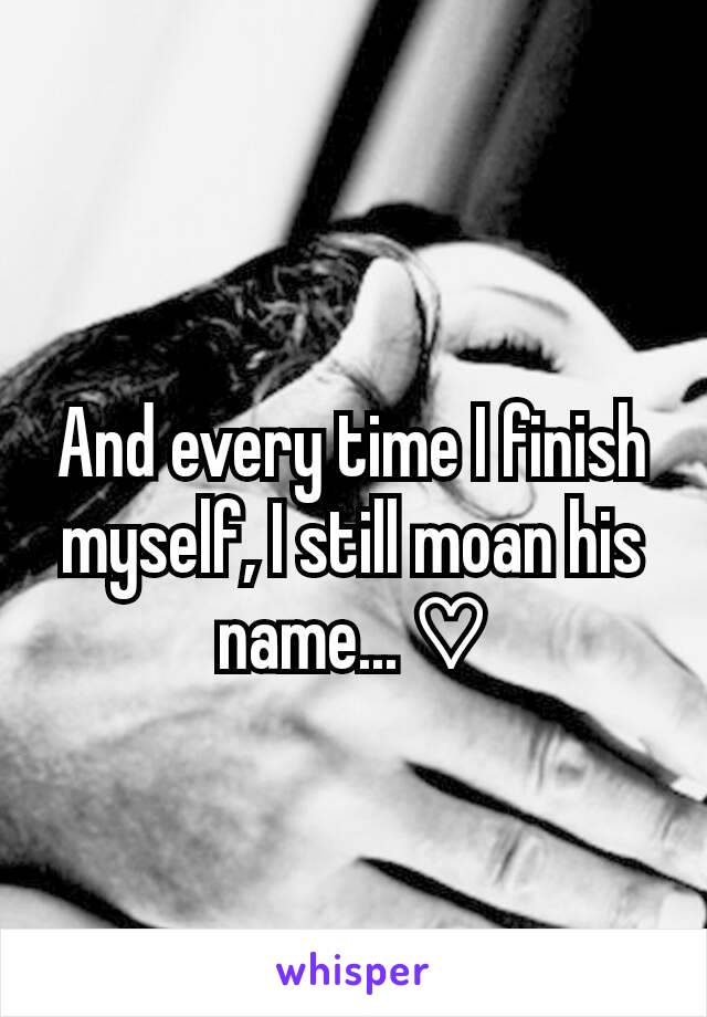 And every time I finish myself, I still moan his name... ♡