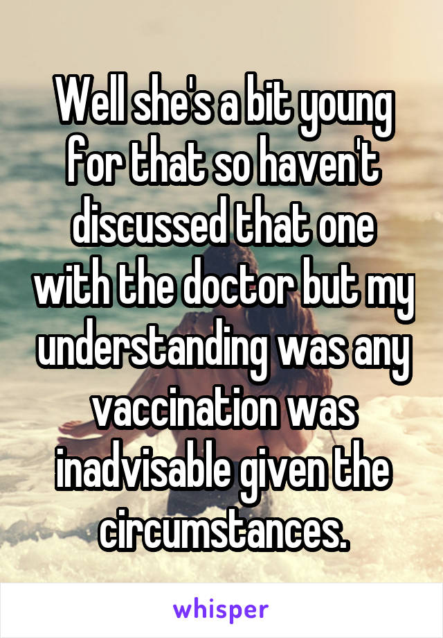 Well she's a bit young for that so haven't discussed that one with the doctor but my understanding was any vaccination was inadvisable given the circumstances.