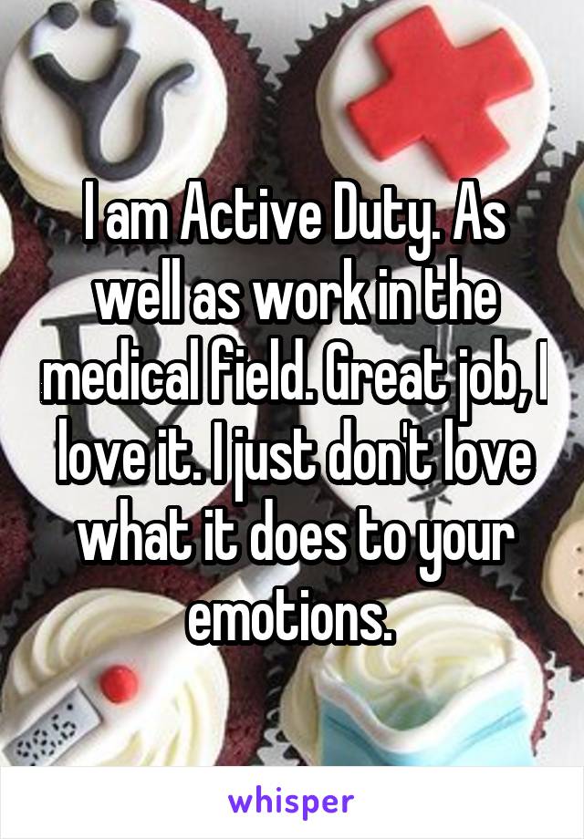 I am Active Duty. As well as work in the medical field. Great job, I love it. I just don't love what it does to your emotions. 