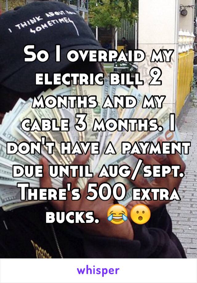 So I overpaid my electric bill 2 months and my cable 3 months. I don't have a payment due until aug/sept. There's 500 extra bucks. 😂😮