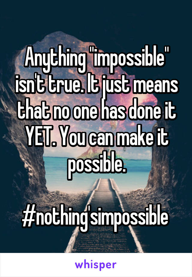 Anything "impossible" isn't true. It just means that no one has done it YET. You can make it possible.

#nothing'simpossible 