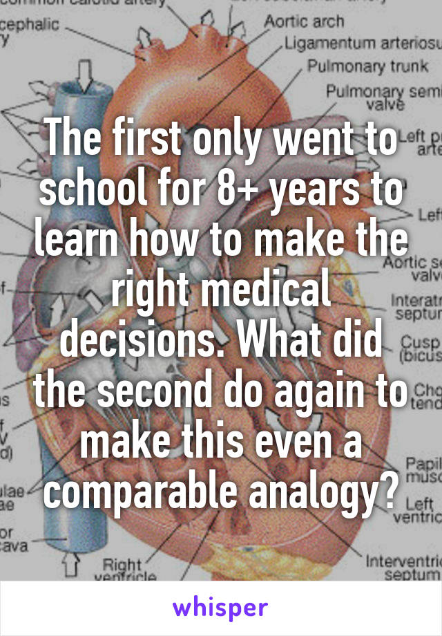 The first only went to school for 8+ years to learn how to make the right medical decisions. What did the second do again to make this even a comparable analogy?