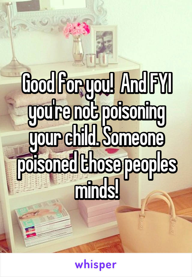 Good for you!  And FYI you're not poisoning your child. Someone poisoned those peoples minds!