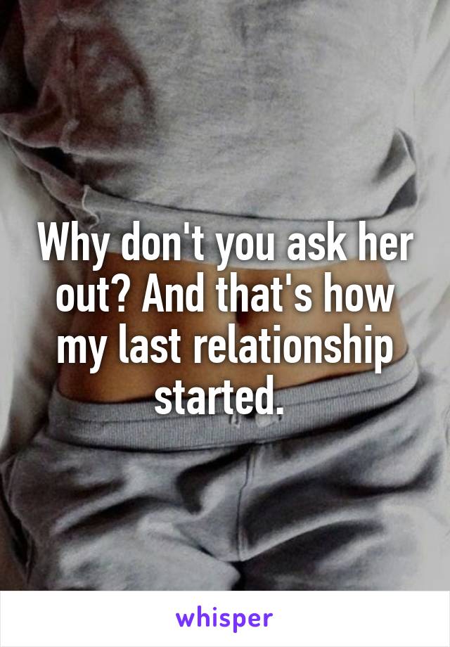 Why don't you ask her out? And that's how my last relationship started. 