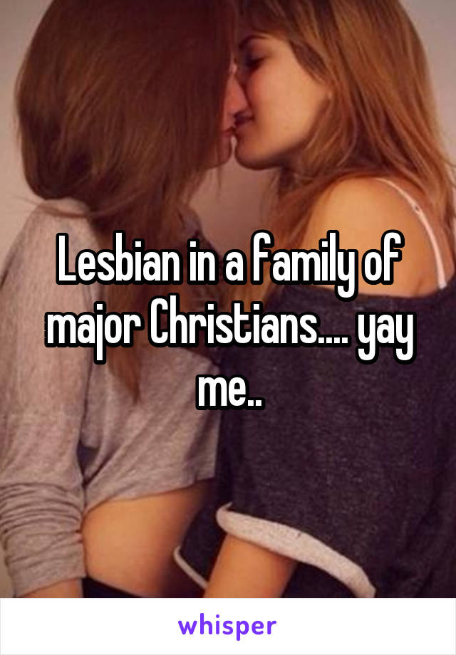 Lesbian in a family of major Christians.... yay me..