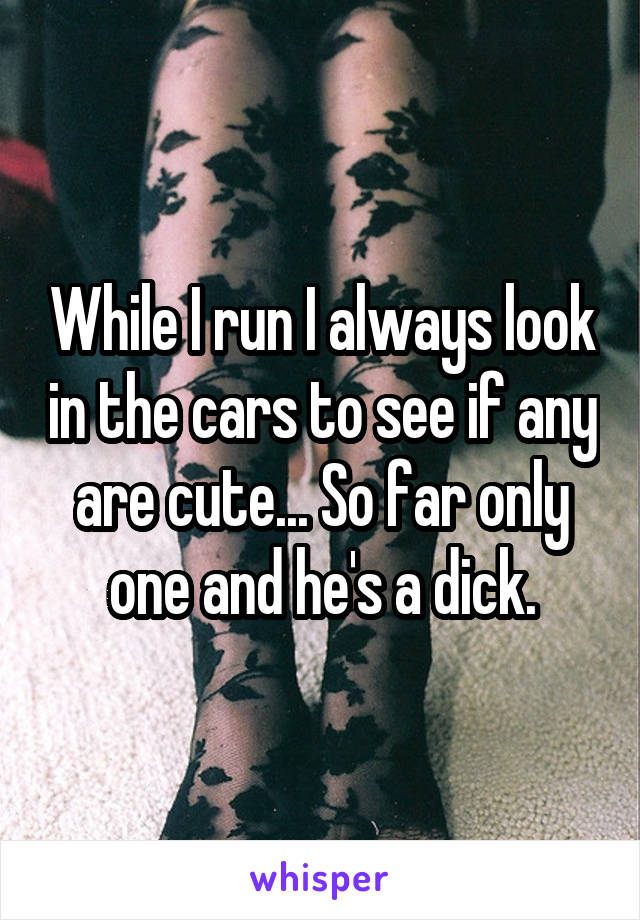 While I run I always look in the cars to see if any are cute... So far only one and he's a dick.