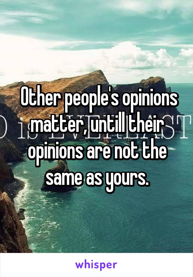  Other people's opinions matter, untill their opinions are not the same as yours.