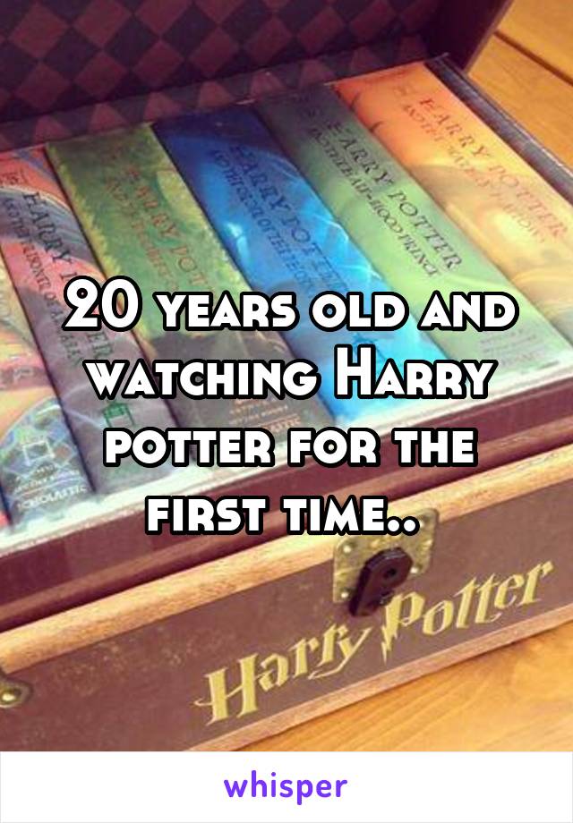 20 years old and watching Harry potter for the first time.. 