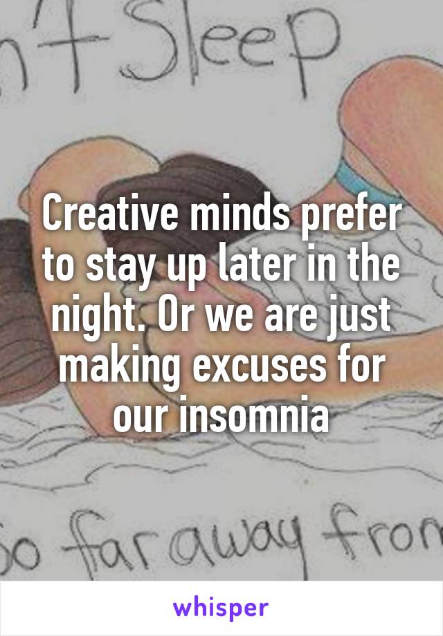 Creative minds prefer to stay up later in the night. Or we are just making excuses for our insomnia