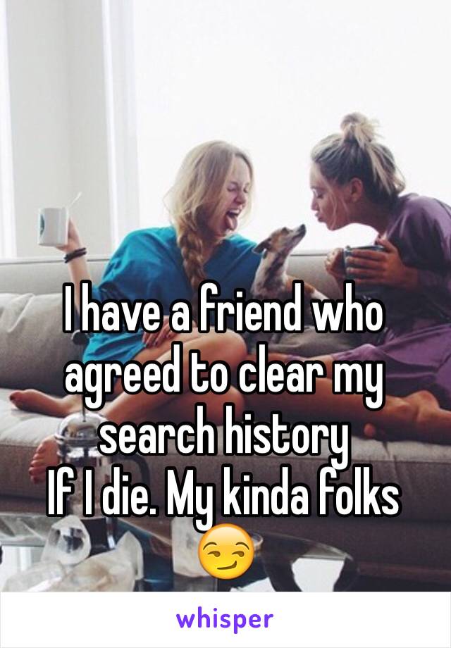 I have a friend who agreed to clear my search history
If I die. My kinda folks 😏