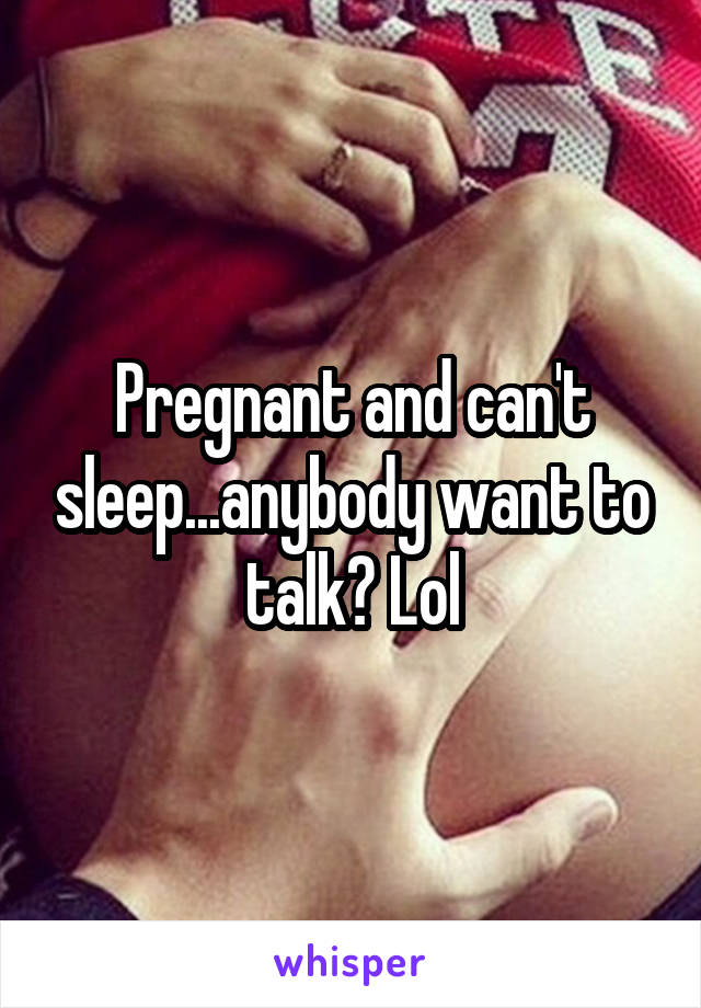 Pregnant and can't sleep...anybody want to talk? Lol