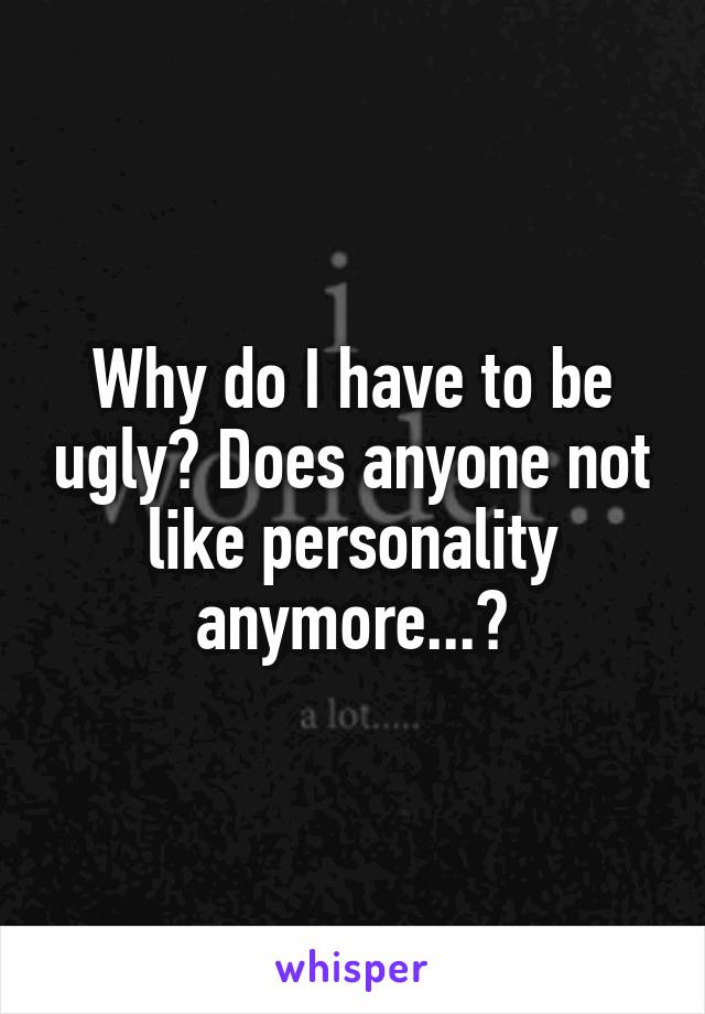 Why do I have to be ugly? Does anyone not like personality anymore...?