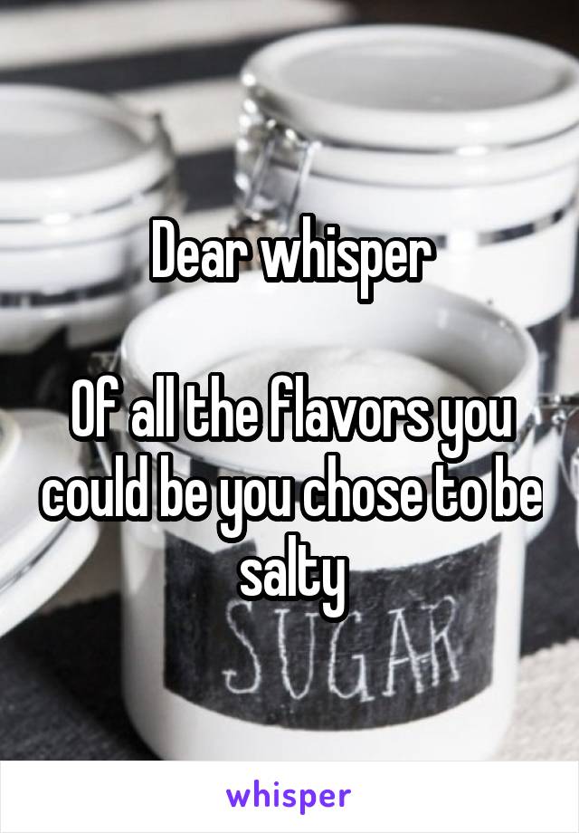 Dear whisper

Of all the flavors you could be you chose to be salty