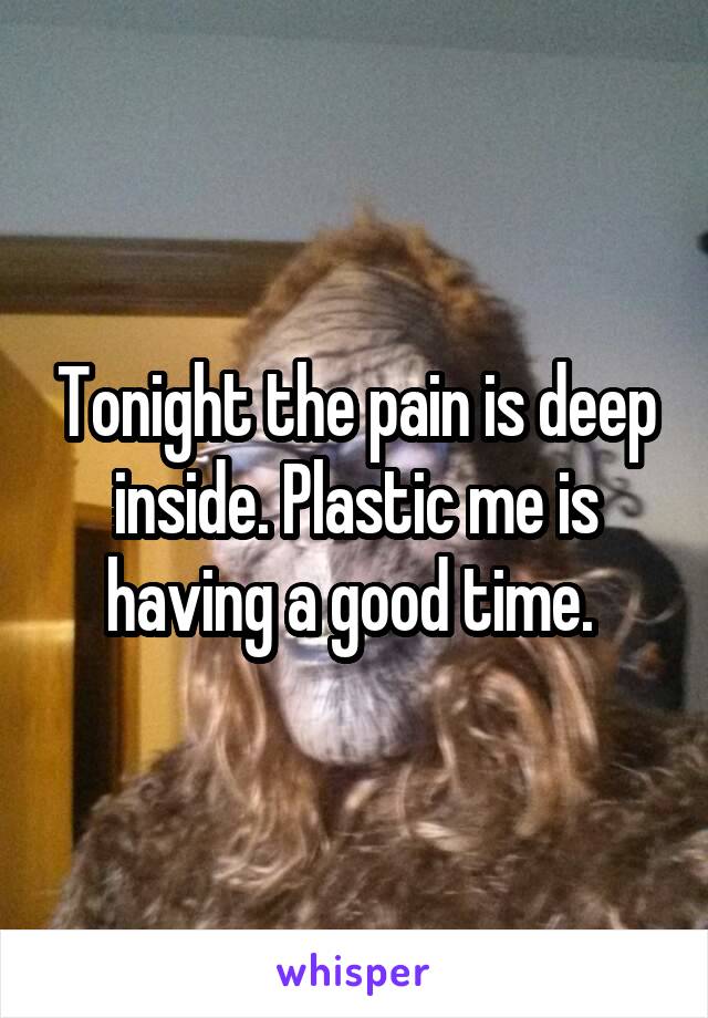 Tonight the pain is deep inside. Plastic me is having a good time. 