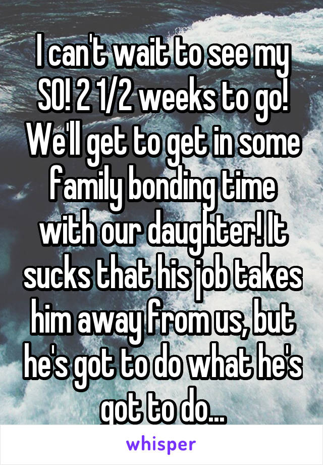 I can't wait to see my SO! 2 1/2 weeks to go! We'll get to get in some family bonding time with our daughter! It sucks that his job takes him away from us, but he's got to do what he's got to do...