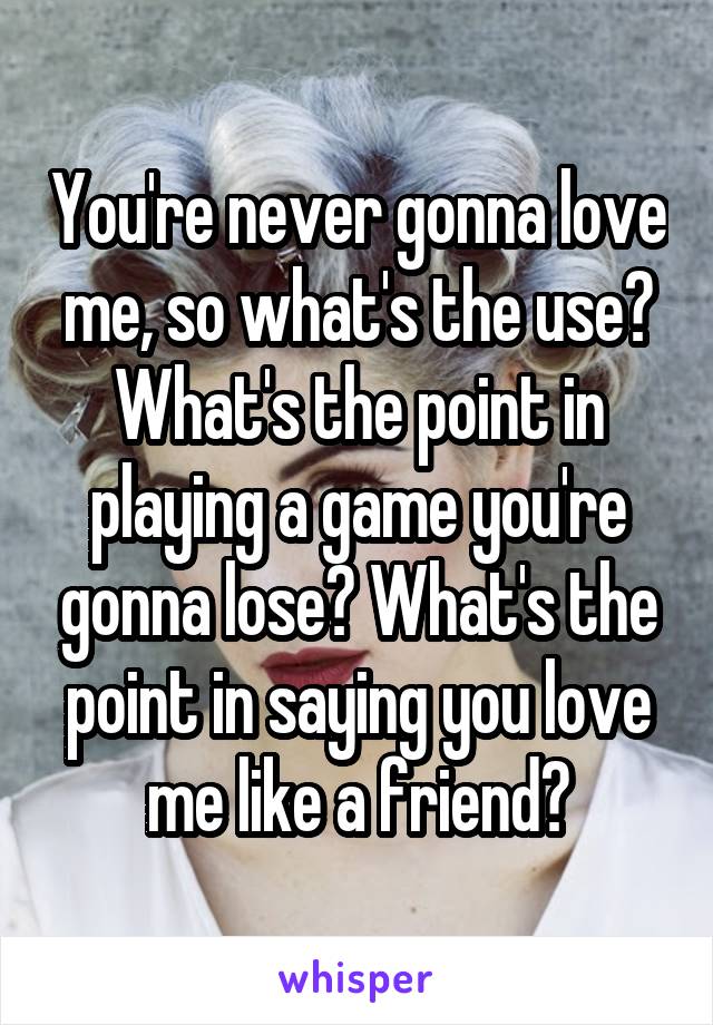 You're never gonna love me, so what's the use? What's the point in playing a game you're gonna lose? What's the point in saying you love me like a friend?