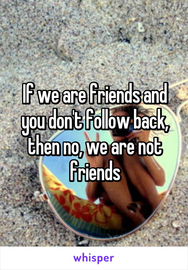 If we are friends and you don't follow back, then no, we are not friends