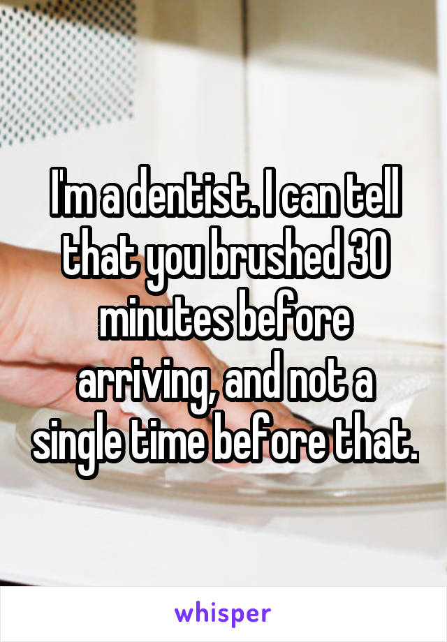 I'm a dentist. I can tell that you brushed 30 minutes before arriving, and not a single time before that.