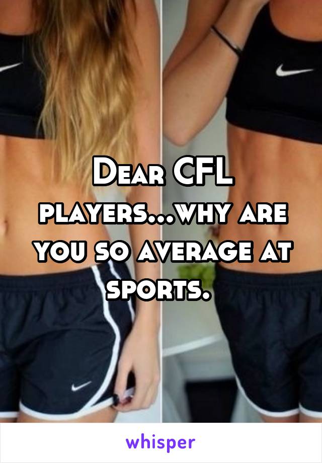 Dear CFL players...why are you so average at sports. 