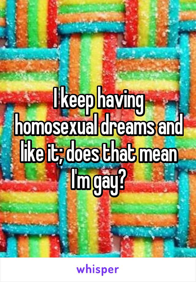 I keep having homosexual dreams and like it; does that mean I'm gay?