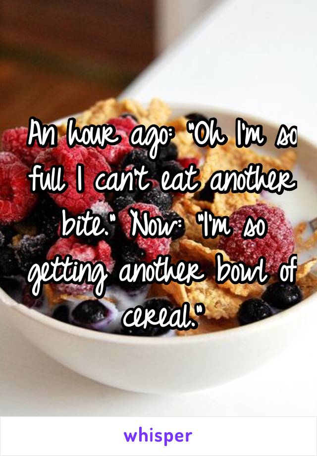 An hour ago: "Oh I'm so full I can't eat another bite." Now: "I'm so getting another bowl of cereal."