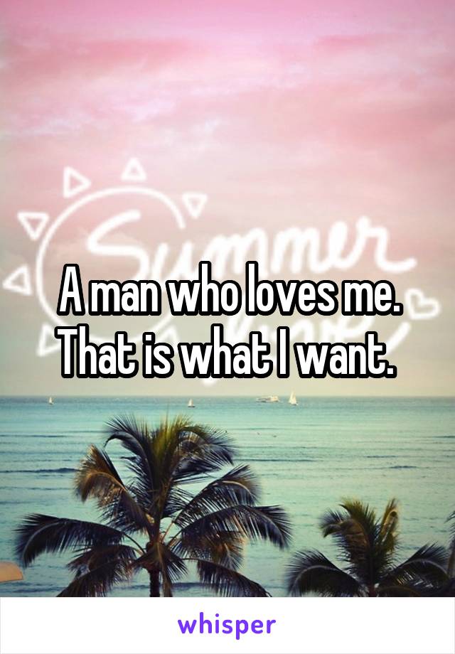 A man who loves me. That is what I want. 