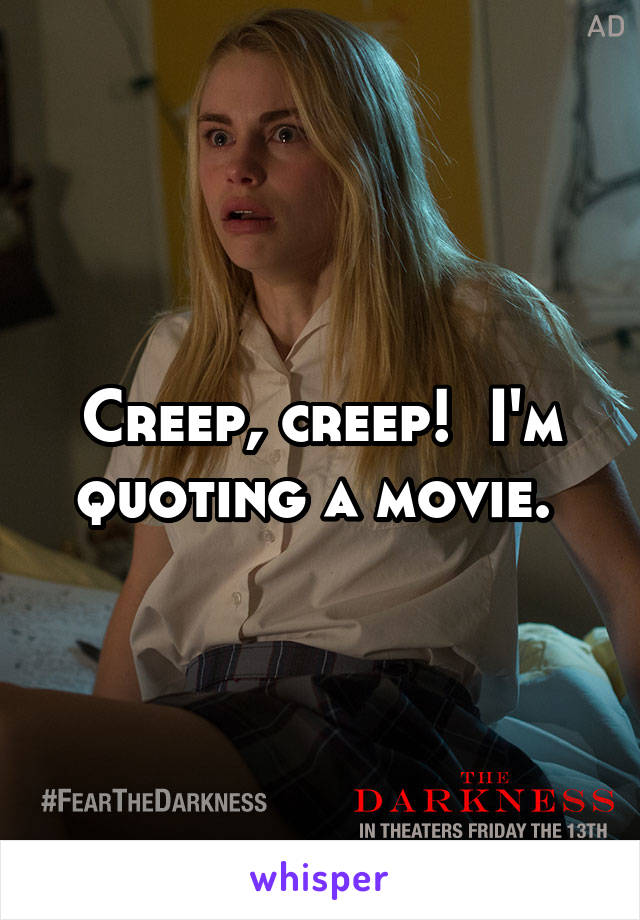 Creep, creep!  I'm quoting a movie. 