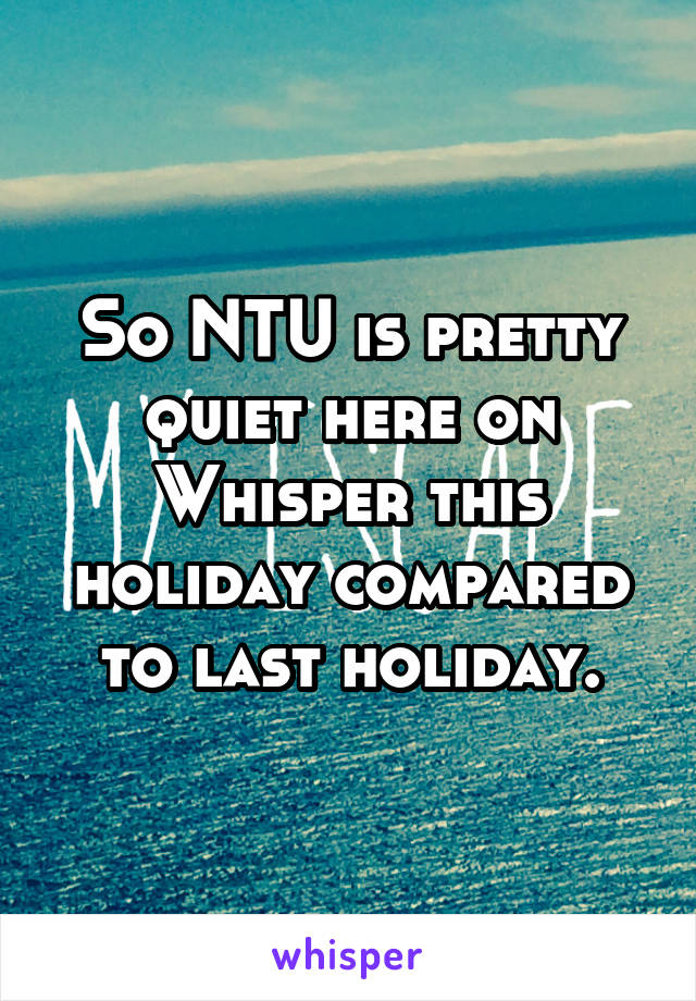 So NTU is pretty quiet here on Whisper this holiday compared to last holiday.