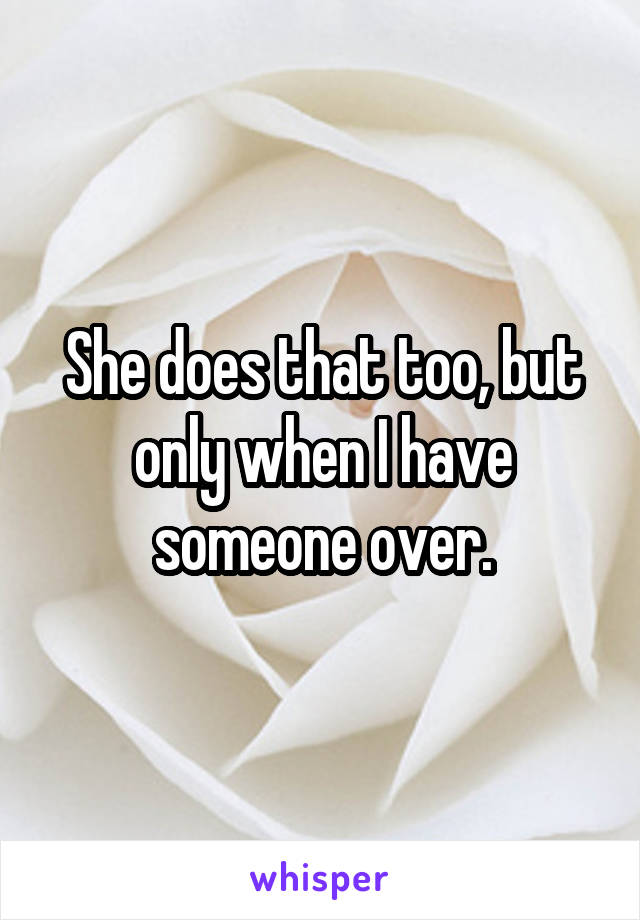 She does that too, but only when I have someone over.