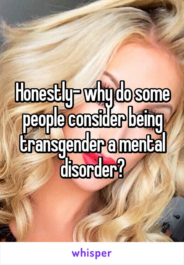 Honestly- why do some people consider being transgender a mental disorder?