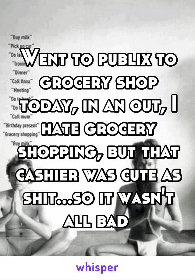 Went to publix to grocery shop today, in an out, I hate grocery shopping, but that cashier was cute as shit...so it wasn't all bad 