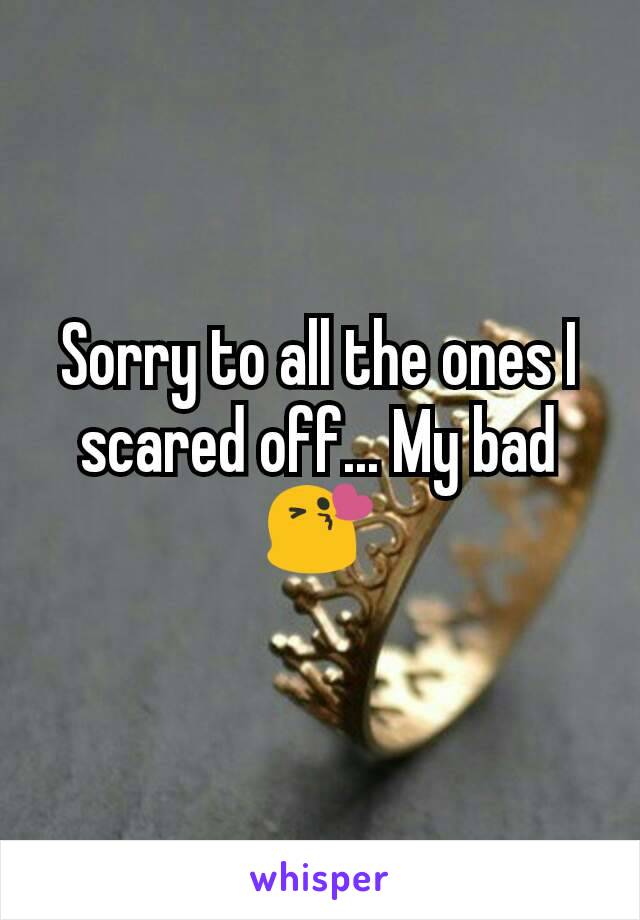 Sorry to all the ones I scared off... My bad
😘