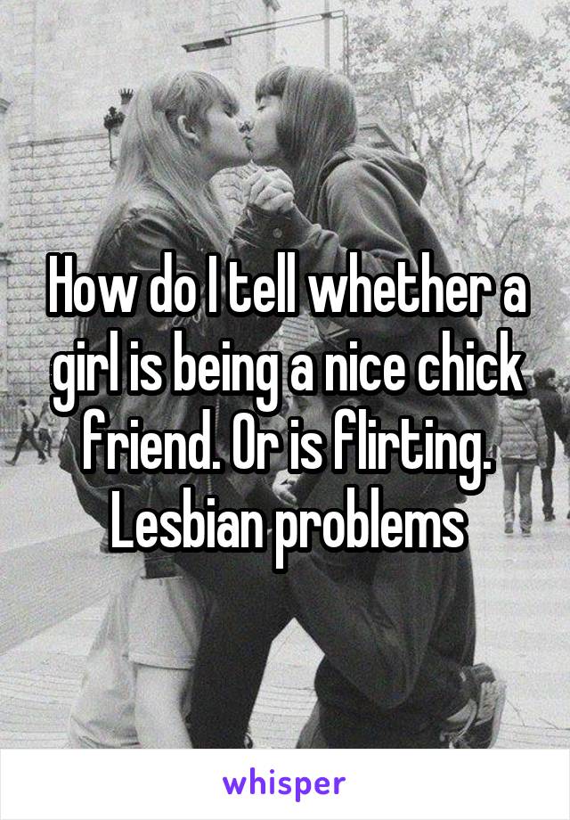 How do I tell whether a girl is being a nice chick friend. Or is flirting. Lesbian problems