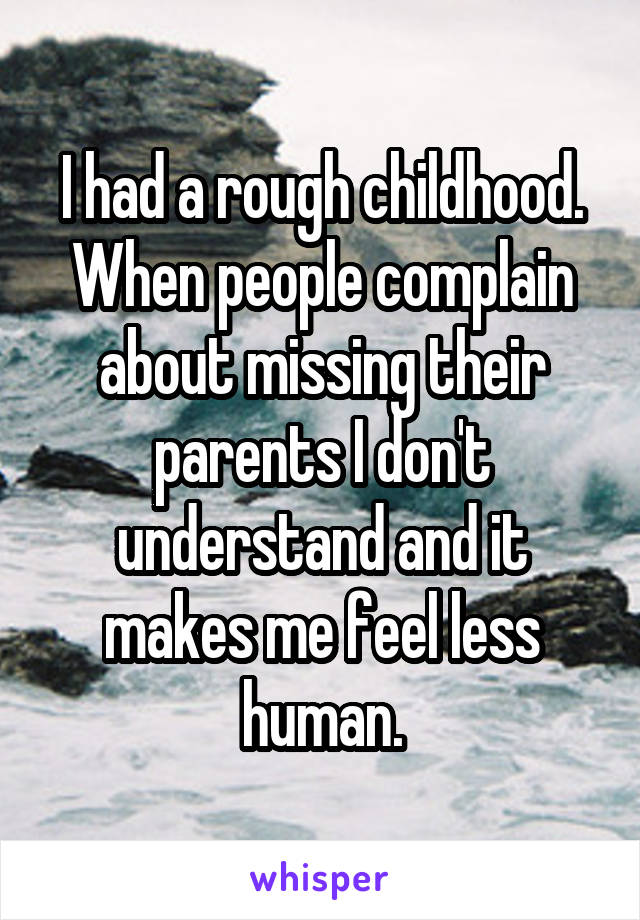 I had a rough childhood. When people complain about missing their parents I don't understand and it makes me feel less human.