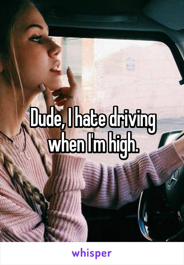 Dude, I hate driving when I'm high.