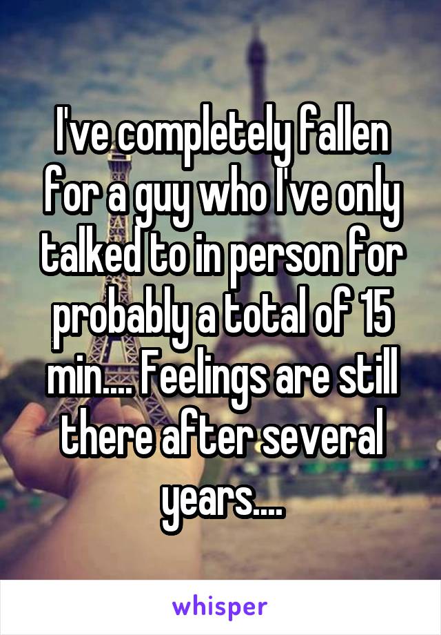 I've completely fallen for a guy who I've only talked to in person for probably a total of 15 min.... Feelings are still there after several years....