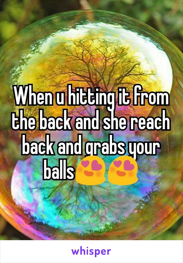 When u hitting it from the back and she reach back and grabs your balls😍😍