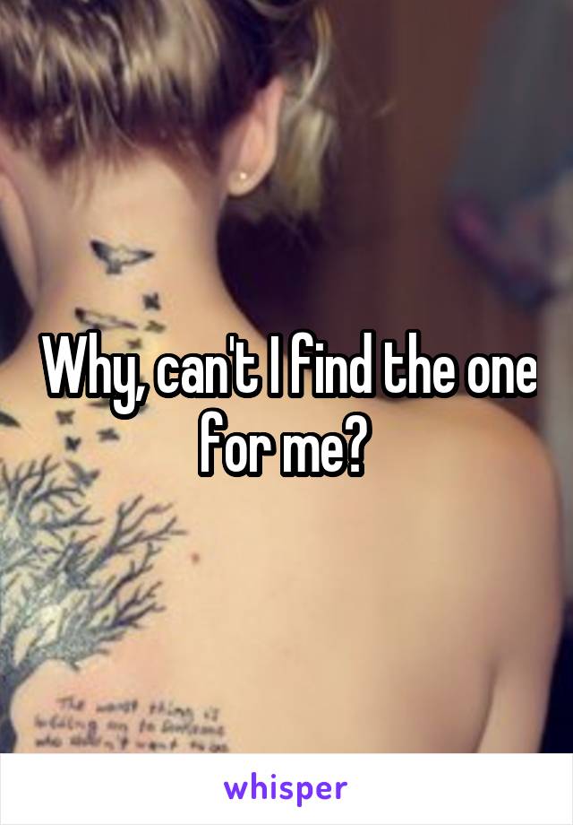 Why, can't I find the one for me? 