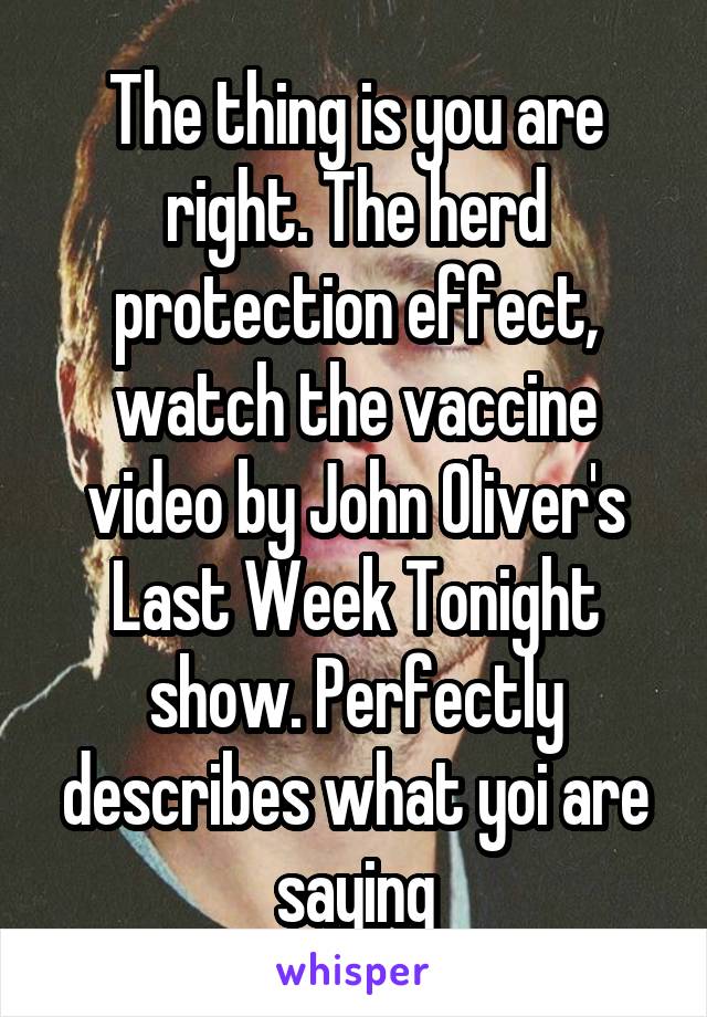 The thing is you are right. The herd protection effect, watch the vaccine video by John Oliver's Last Week Tonight show. Perfectly describes what yoi are saying