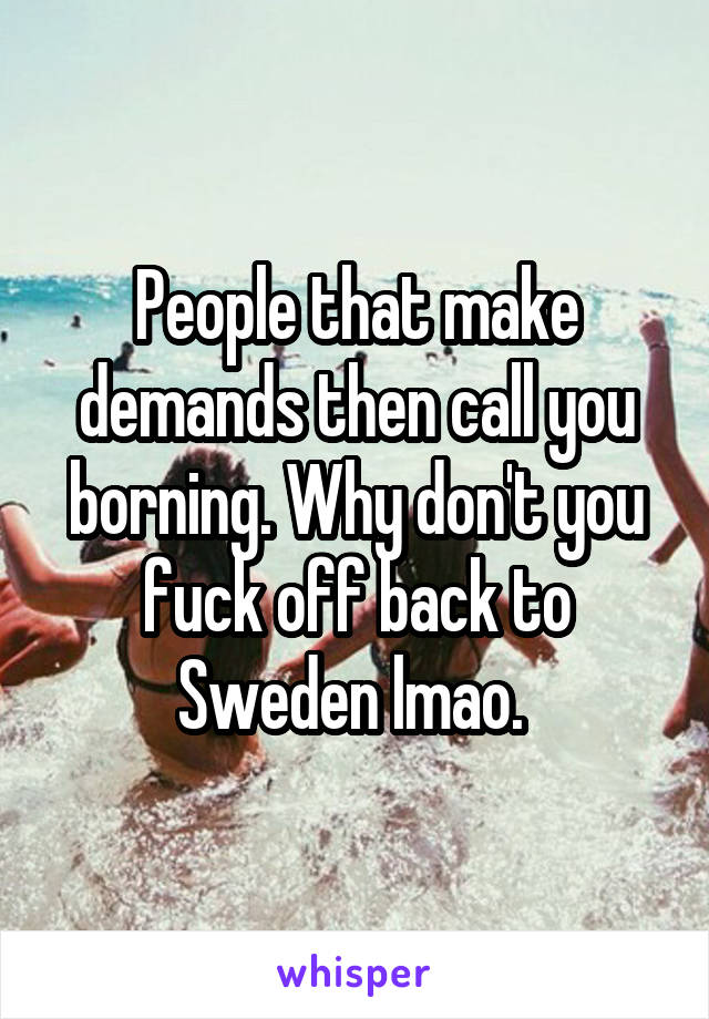 People that make demands then call you borning. Why don't you fuck off back to Sweden lmao. 