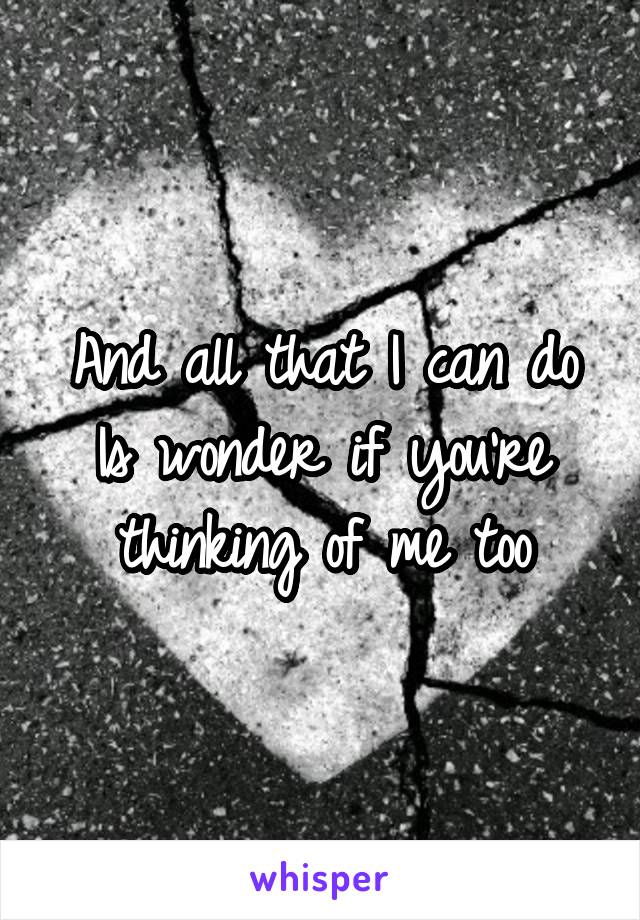 And all that I can do
Is wonder if you're thinking of me too