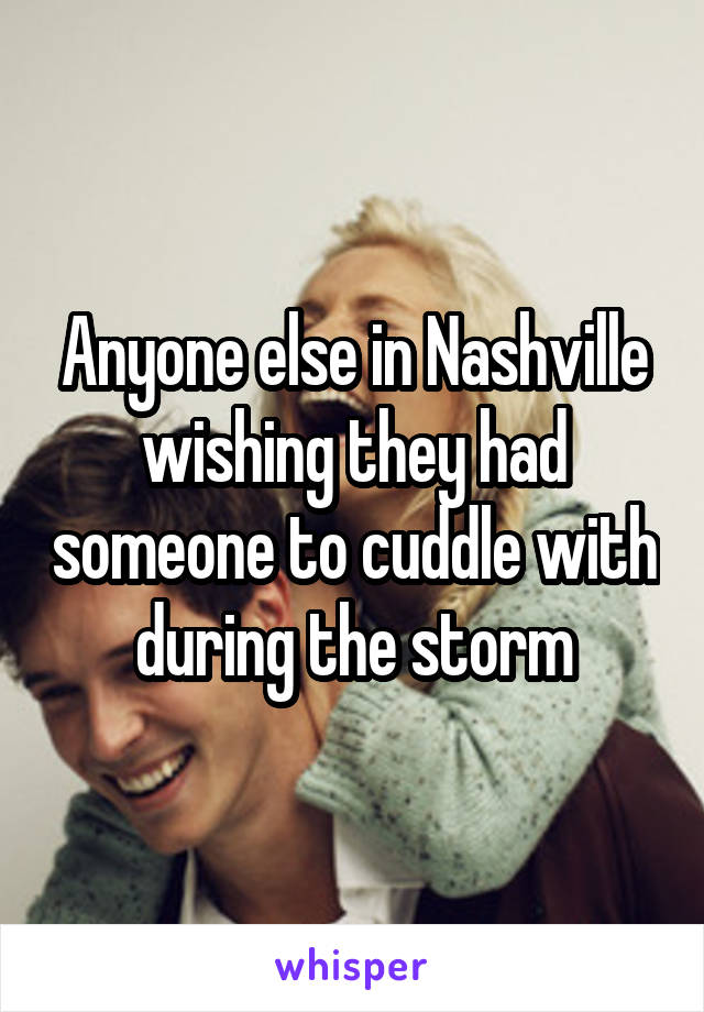 Anyone else in Nashville wishing they had someone to cuddle with during the storm