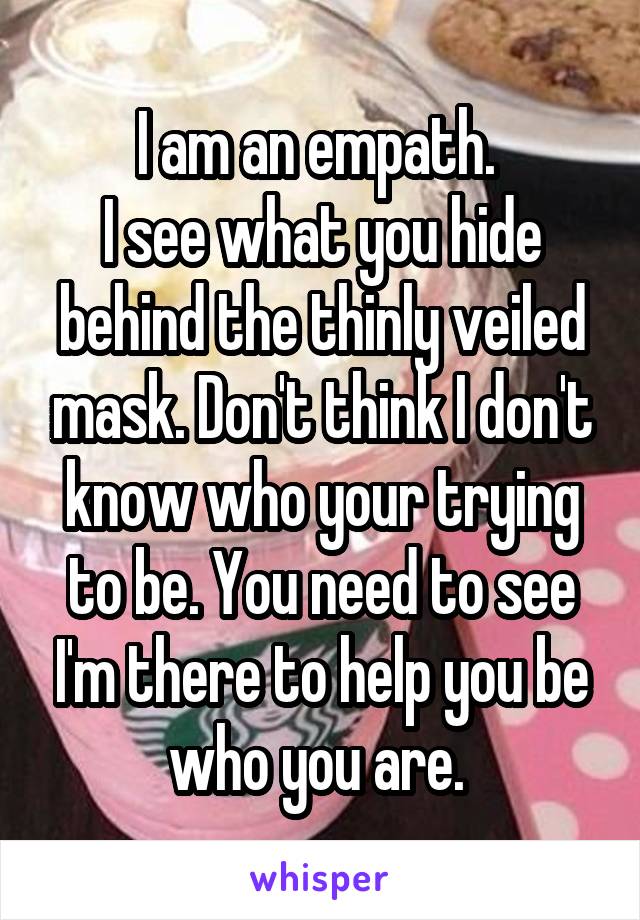 I am an empath. 
I see what you hide behind the thinly veiled mask. Don't think I don't know who your trying to be. You need to see I'm there to help you be who you are. 