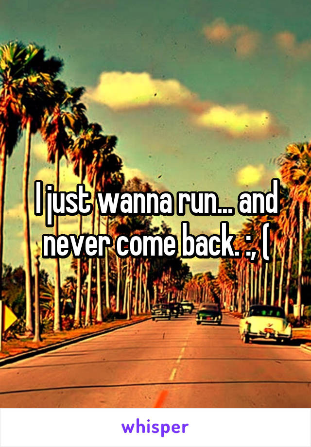 I just wanna run... and never come back. :, (